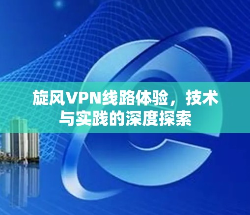 旋风VPN线路体验，技术与实践的深度探索