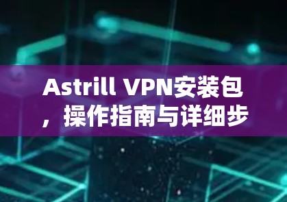Astrill VPN安装包，操作指南与详细步骤
