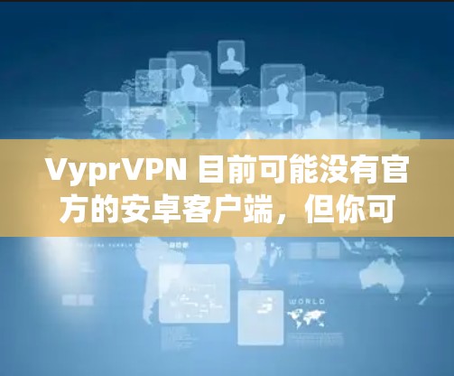 VyprVPN 目前可能没有官方的安卓客户端，但你可以通过以下方式使用 VyprVPN