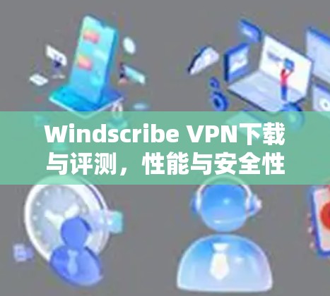 Windscribe <strong>VPN下载</strong>与评测，性能与安全性分析