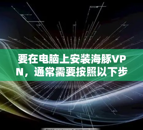 要在电脑上安装海豚VPN，通常需要按照以下步骤操作。请注意，具体步骤可能因不同的VPN服务提供商而有所不同。如果你使用的是海豚VPN，请确保你从官方渠道获取相关软件或应用程序