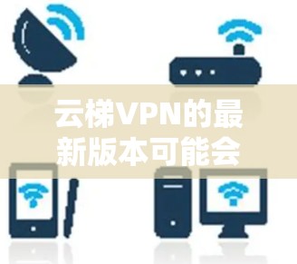 云梯VPN的最新版本可能会有不同的功能和改进，具体取决于开发者推出的版本。以下是一些可能的信息和建议，帮助你找到并使用云梯VPN的最新版本