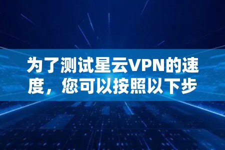 为了测试星云VPN的速度，您可以按照以下步骤进行