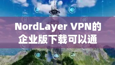 NordLayer VPN的企业版下载可以通过以下步骤完成