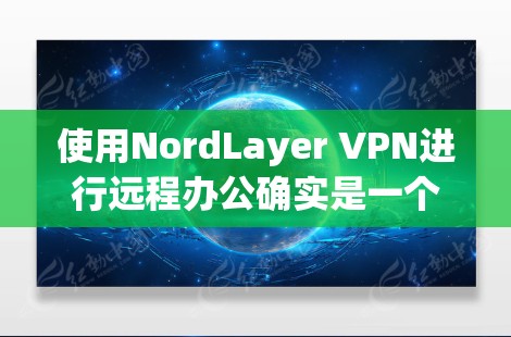 使用NordLayer VPN进行远程办公确实是一个不错的选择。以下是详细的步骤指南，帮助您轻松配置并开始使用