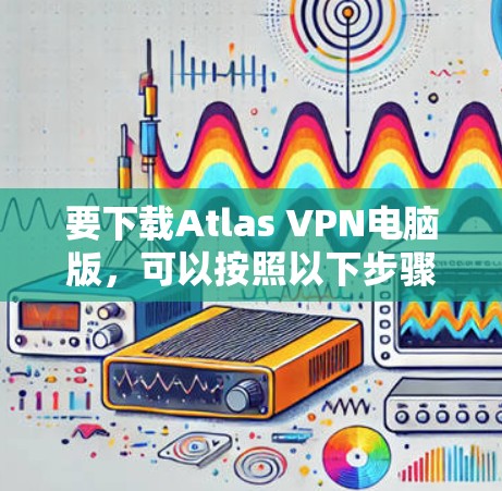 要下载Atlas VPN电脑版，可以按照以下步骤操作