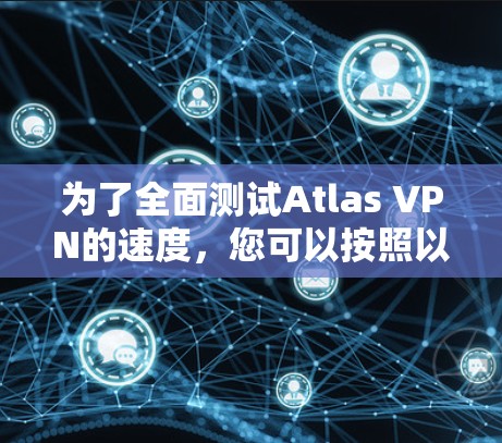 为了全面测试Atlas VPN的速度，您可以按照以下步骤进行