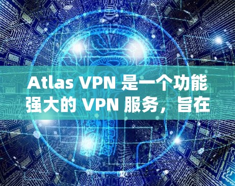 Atlas VPN 是一个功能强大的 VPN 服务，旨在为用户提供隐私保护、加密连接和绕地理限制等多方面的服务。以下是其主要功能的详细介绍