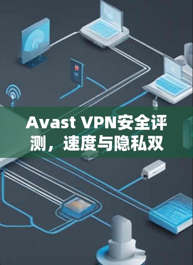 Avast VPN安全评测，速度与隐私双重保障的专业选择