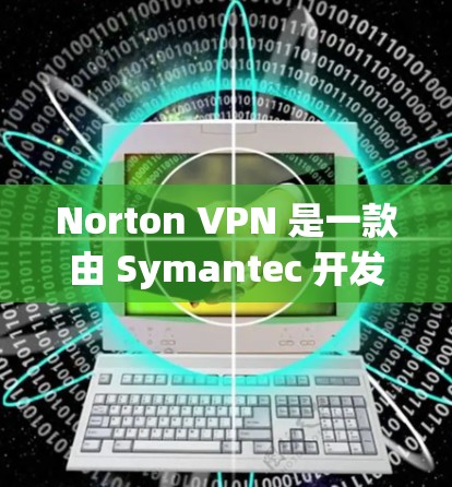 Norton VPN 是一款由 Symantec 开发的虚拟专用网络（VPN）服务，旨在为用户提供安全、可靠的网络连接。以下是 Norton VPN 的主要功能分析