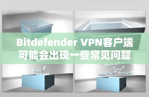 Bitdefender VPN客户端可能会出现一些常见问题，以下是一些可能的解决方法