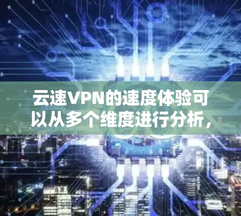 云速VPN的速度体验可以从多个维度进行分析，以下是对其速度体验的详细评价