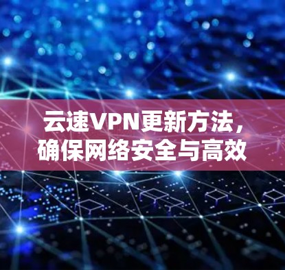 云速VPN更新方法，确保网络安全与高效通信