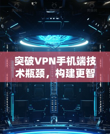 突破VPN手机端技术瓶颈，构建更智能的通信环境