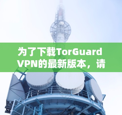 为了下载TorGuard VPN的最新版本，请按照以下步骤操作