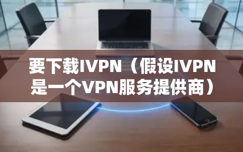 要下载IVPN（假设IVPN是一个VPN服务提供商）的电脑客户端，请按照以下步骤操作