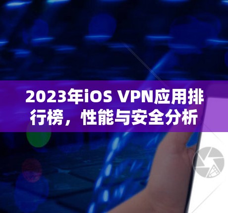 2023年iOS VPN应用排行榜，性能与安全分析