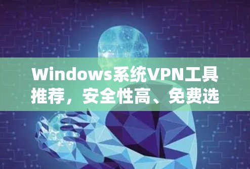 Windows系统VPN工具推荐，安全性高、免费选项及付费精选
