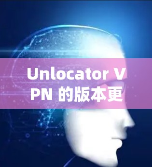 Unlocator VPN 的版本更新通常会带来一些改进和新功能，以提升性能、增强安全性或增加支持的平台。以下是一些可能会包含在新版本中的内容