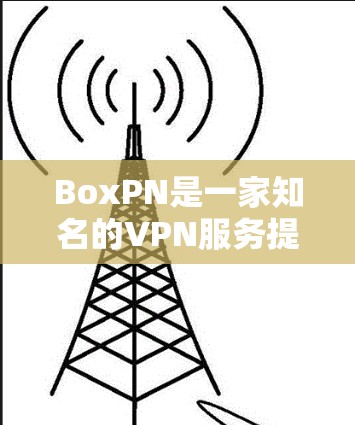 BoxPN是一家知名的VPN服务提供商，提供高性能的网络安全解决方案。以下是关于BoxPN VPN速度体验的详细说明