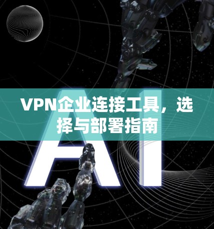 VPN企业连接工具，选择与部署指南