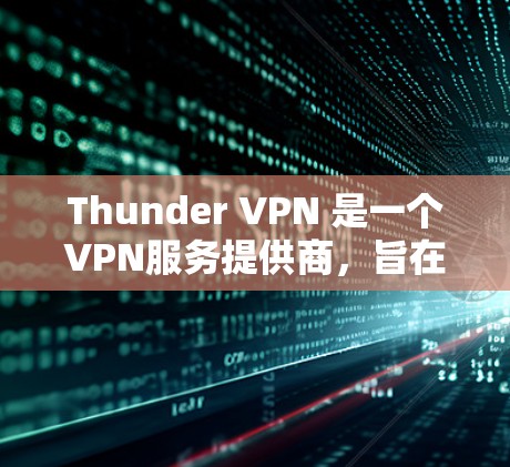 Thunder VPN 是一个VPN服务提供商，旨在帮助用户访问受限的网站、保护隐私以及连接到不同的网络环境。以下是使用 Thunder VPN 的一些常见体验和感受