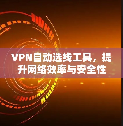 VPN自动选线工具，提升网络效率与安全性的关键