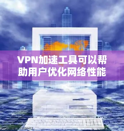 VPN加速工具可以帮助用户优化网络性能，提升访问速度和隐私保护。以下是对这些工具的总结和建议