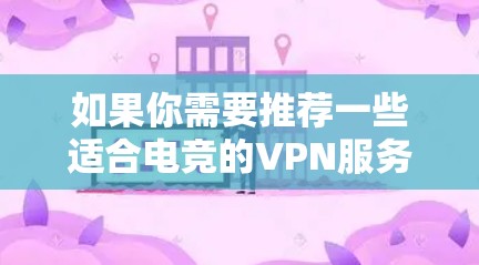 如果你需要推荐一些适合电竞的VPN服务，以下是一些常见的选择，这些VPN在隐私保护、速度和稳定性方面表现不错