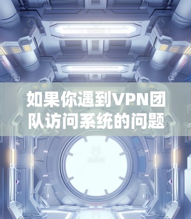 如果你遇到VPN团队访问系统的问题，可以按照以下步骤进行解决