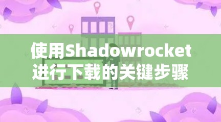 使用Shadowrocket进行下载的关键步骤和技巧如下