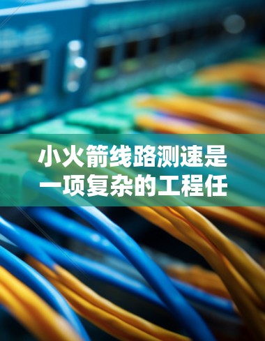 小火箭线路测速是一项复杂的工程任务，涉及多种技术和因素的综合应用。以下是对该问题的详细分析和解决方案