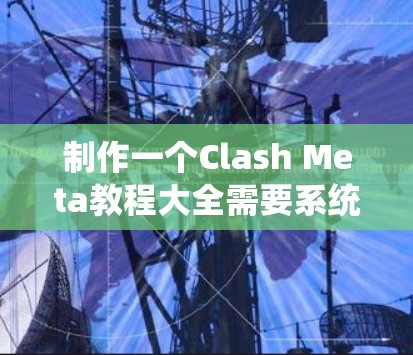制作一个Clash Meta教程大全需要系统地规划和组织内容，确保用户能够轻松理解和应用。以下是一个详细的步骤指南