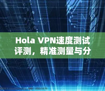 Hola VPN速度测试评测，精准测量与分析