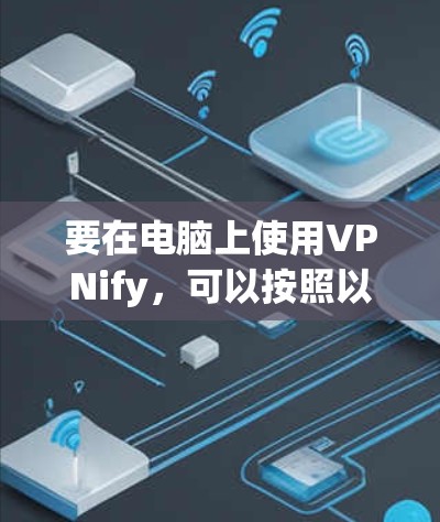 要在电脑上使用VPNify，可以按照以下步骤操作